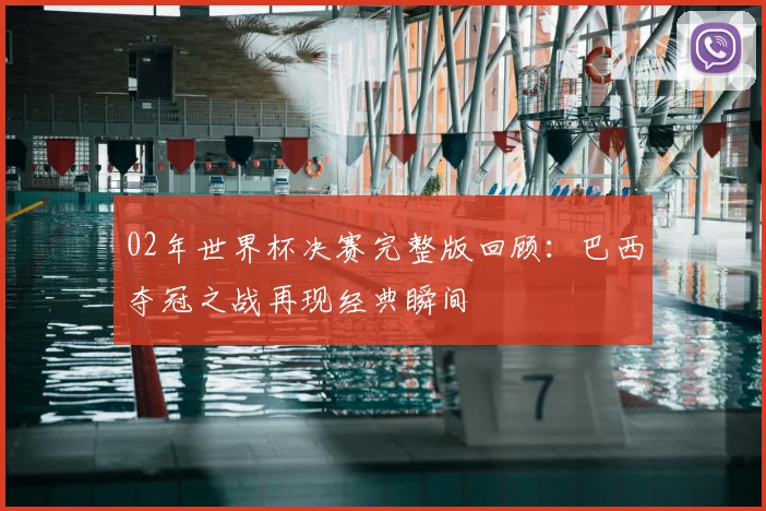 02年世界杯决赛完整版回顾：巴西夺冠之战再现经典瞬间