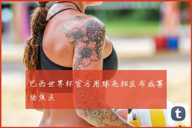 巴西世界杯官方用球亮相发布成赛场焦点